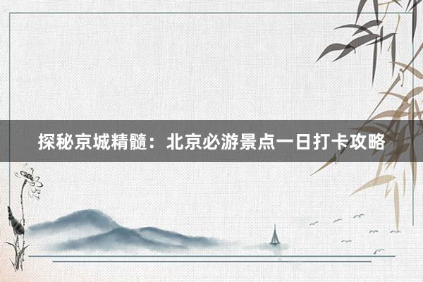 探秘京城精髓：北京必游景点一日打卡攻略