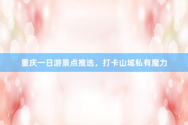 重庆一日游景点推选，打卡山城私有魔力