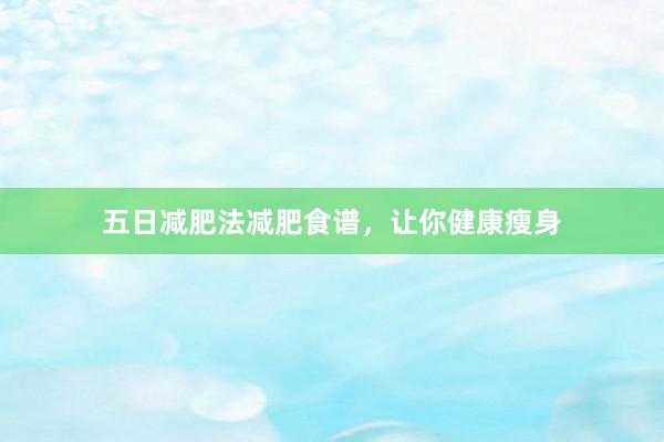 五日减肥法减肥食谱，让你健康瘦身