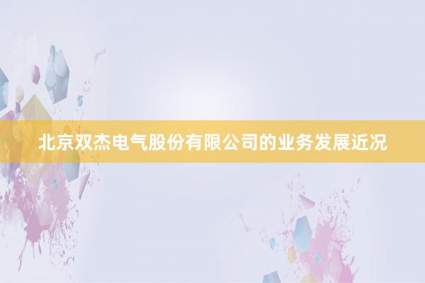 北京双杰电气股份有限公司的业务发展近况