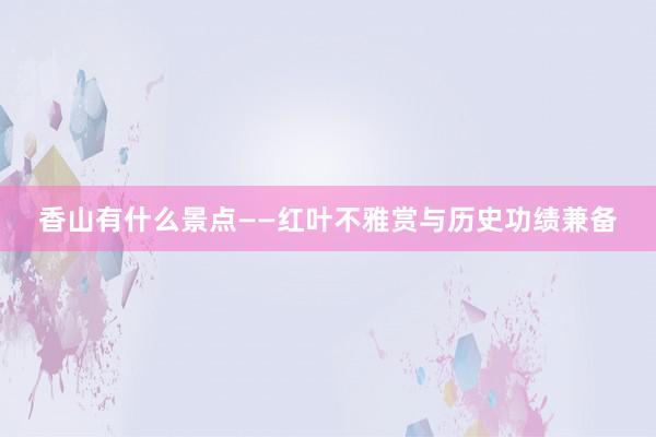 香山有什么景点——红叶不雅赏与历史功绩兼备