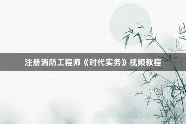 注册消防工程师《时代实务》视频教程