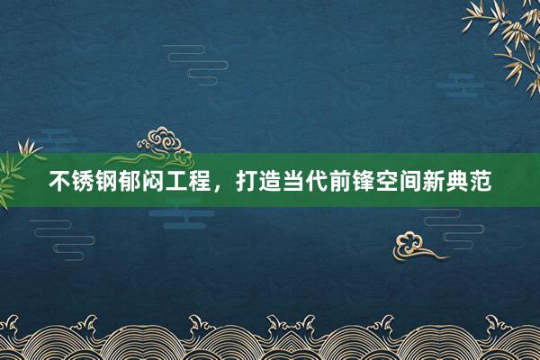 不锈钢郁闷工程，打造当代前锋空间新典范