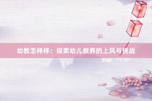 幼教怎样样：探索幼儿教养的上风与挑战