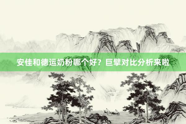 安佳和德运奶粉哪个好？巨擘对比分析来啦