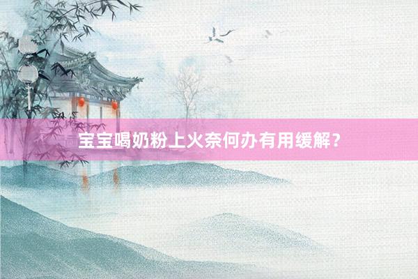 宝宝喝奶粉上火奈何办有用缓解？