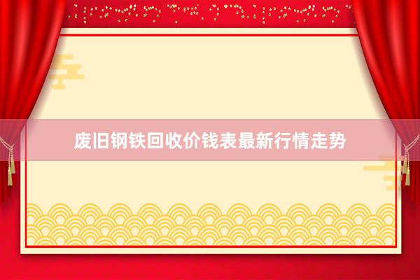 废旧钢铁回收价钱表最新行情走势