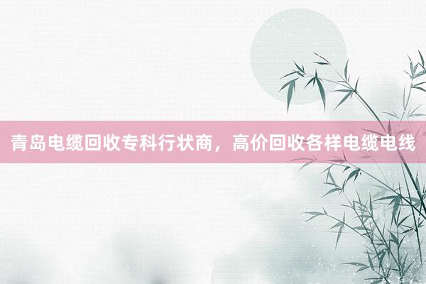 青岛电缆回收专科行状商，高价回收各样电缆电线