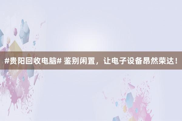 #贵阳回收电脑# 鉴别闲置，让电子设备昂然荣达！